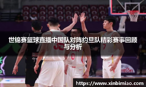 三亿体育世锦赛篮球直播中国队对阵约旦队精彩赛事回顾与分析