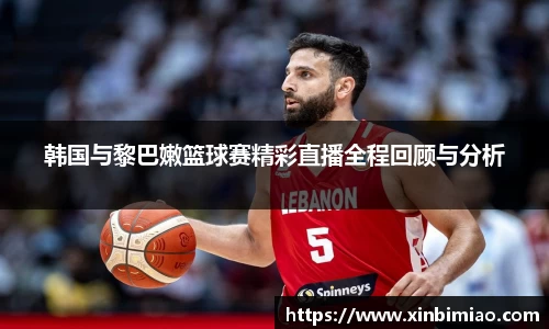 三亿体育韩国与黎巴嫩篮球赛精彩直播全程回顾与分析