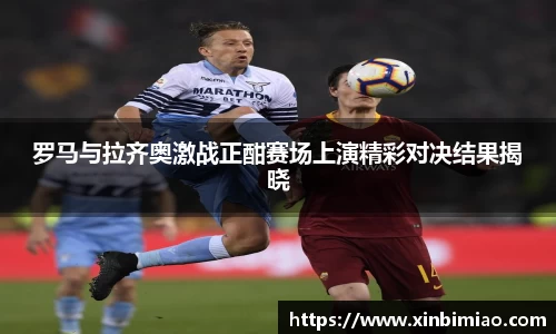 三亿体育罗马与拉齐奥激战正酣赛场上演精彩对决结果揭晓